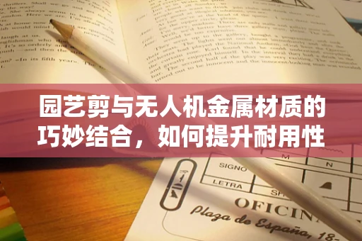 园艺剪与无人机金属材质的巧妙结合，如何提升耐用性与轻量化？