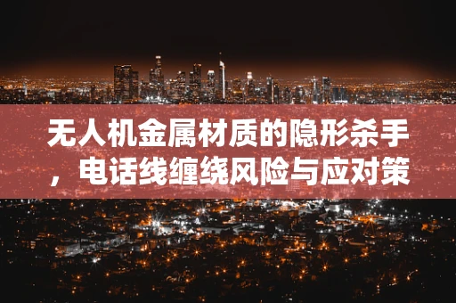 无人机金属材质的隐形杀手，电话线缠绕风险与应对策略