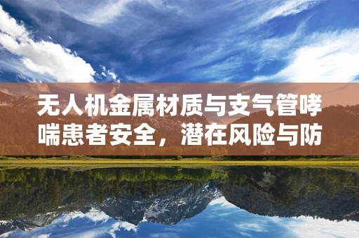 无人机金属材质与支气管哮喘患者安全，潜在风险与防护措施？