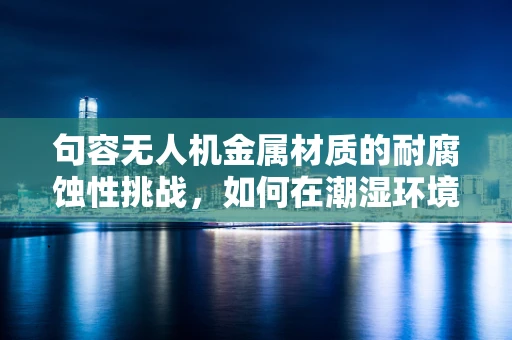 句容无人机金属材质的耐腐蚀性挑战，如何在潮湿环境中保持飞行稳定？