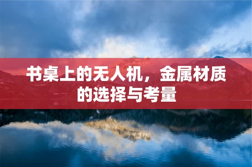 书桌上的无人机，金属材质的选择与考量