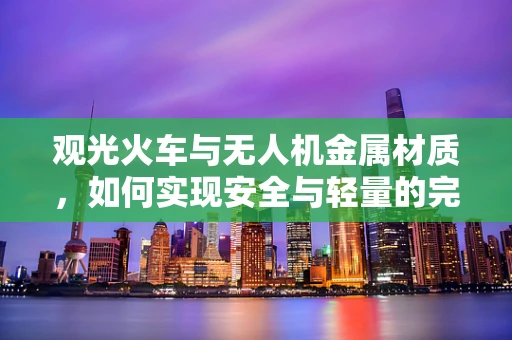 观光火车与无人机金属材质，如何实现安全与轻量的完美平衡？