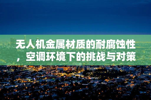 无人机金属材质的耐腐蚀性，空调环境下的挑战与对策