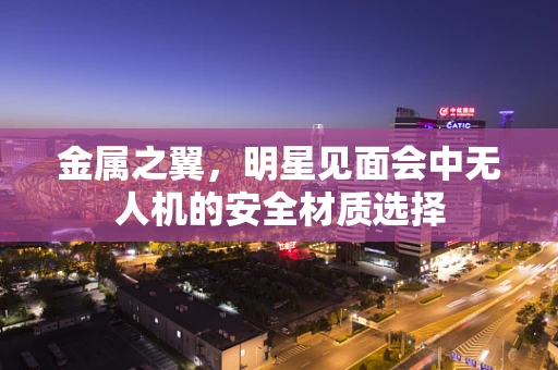金属之翼，明星见面会中无人机的安全材质选择