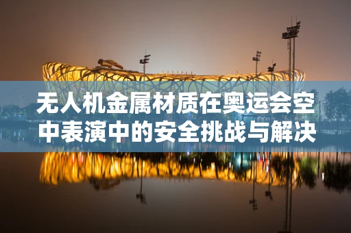无人机金属材质在奥运会空中表演中的安全挑战与解决方案