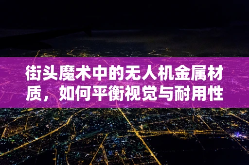 街头魔术中的无人机金属材质，如何平衡视觉与耐用性？
