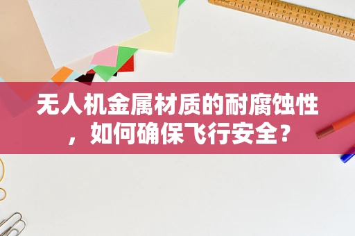 无人机金属材质的耐腐蚀性，如何确保飞行安全？