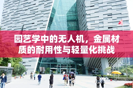 园艺学中的无人机，金属材质的耐用性与轻量化挑战
