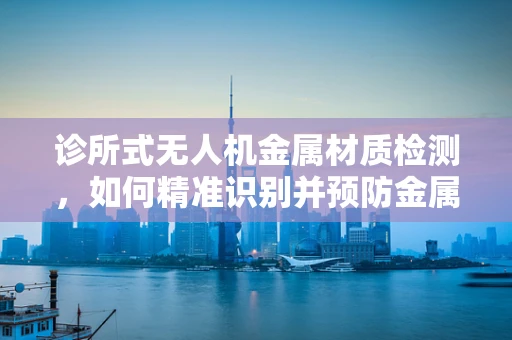 诊所式无人机金属材质检测，如何精准识别并预防金属疲劳？