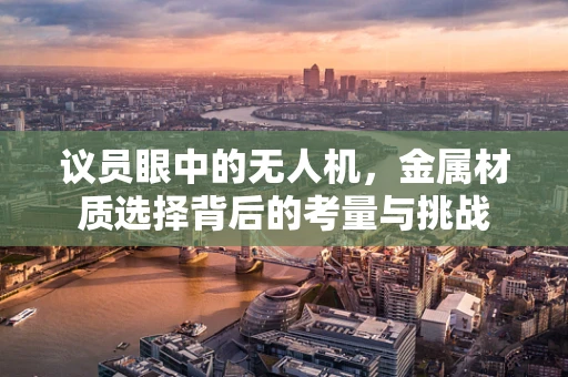 议员眼中的无人机，金属材质选择背后的考量与挑战
