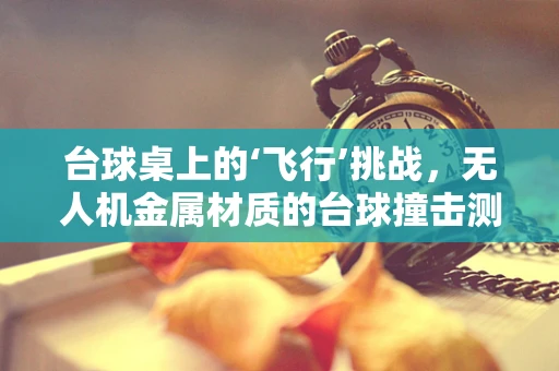 台球桌上的‘飞行’挑战，无人机金属材质的台球撞击测试