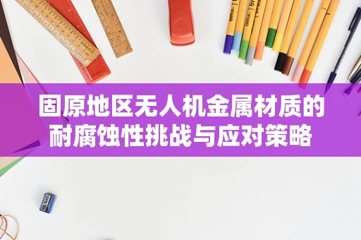 固原地区无人机金属材质的耐腐蚀性挑战与应对策略