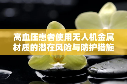 高血压患者使用无人机金属材质的潜在风险与防护措施