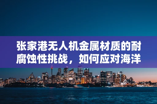 张家港无人机金属材质的耐腐蚀性挑战，如何应对海洋气候的侵蚀？
