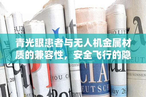 青光眼患者与无人机金属材质的兼容性，安全飞行的隐形挑战？