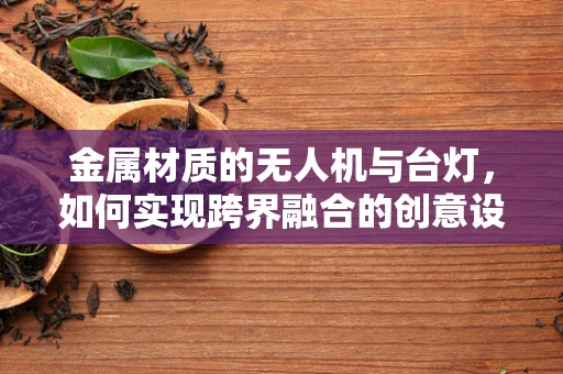 金属材质的无人机与台灯，如何实现跨界融合的创意设计？