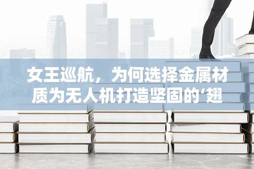 女王巡航，为何选择金属材质为无人机打造坚固的‘翅膀’？