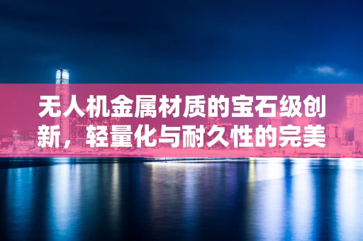 无人机金属材质的宝石级创新，轻量化与耐久性的完美融合？