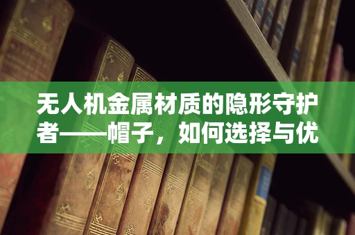 无人机金属材质的隐形守护者——帽子，如何选择与优化？