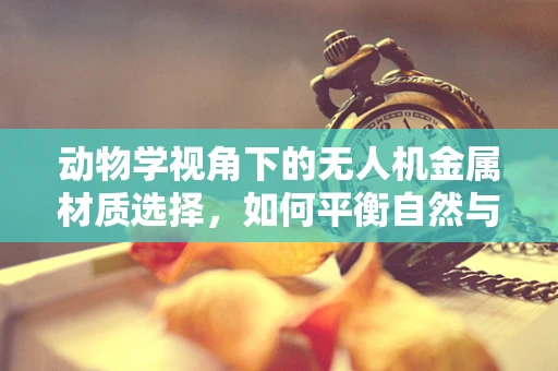 动物学视角下的无人机金属材质选择，如何平衡自然与技术的和谐？