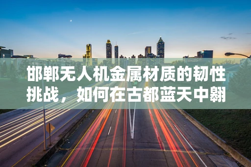 邯郸无人机金属材质的韧性挑战，如何在古都蓝天中翱翔？