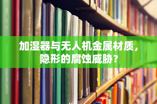 加湿器与无人机金属材质，隐形的腐蚀威胁？
