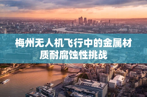 梅州无人机飞行中的金属材质耐腐蚀性挑战
