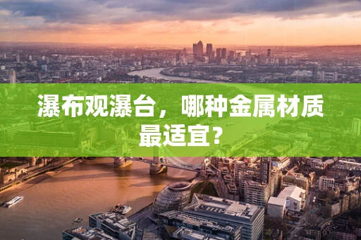 瀑布观瀑台，哪种金属材质最适宜？