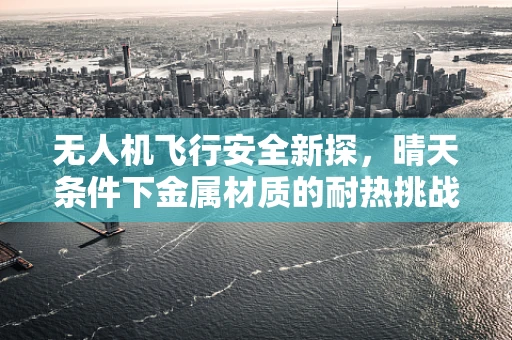 无人机飞行安全新探，晴天条件下金属材质的耐热挑战