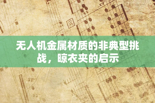 无人机金属材质的非典型挑战，晾衣夹的启示