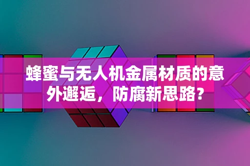 蜂蜜与无人机金属材质的意外邂逅，防腐新思路？