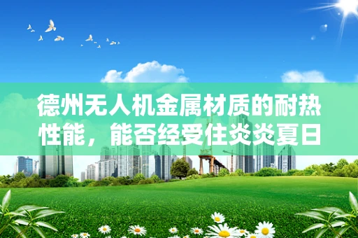 德州无人机金属材质的耐热性能，能否经受住炎炎夏日的考验？