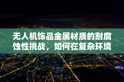 无人机饰品金属材质的耐腐蚀性挑战，如何在复杂环境中保持光泽与性能？