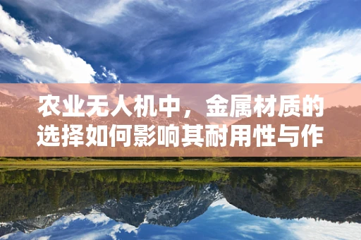农业无人机中，金属材质的选择如何影响其耐用性与作业效率？