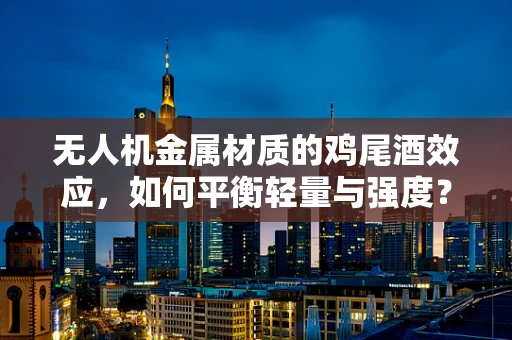 无人机金属材质的鸡尾酒效应，如何平衡轻量与强度？