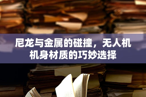尼龙与金属的碰撞，无人机机身材质的巧妙选择