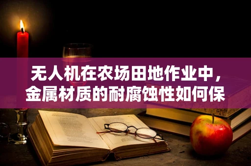 无人机在农场田地作业中，金属材质的耐腐蚀性如何保障？