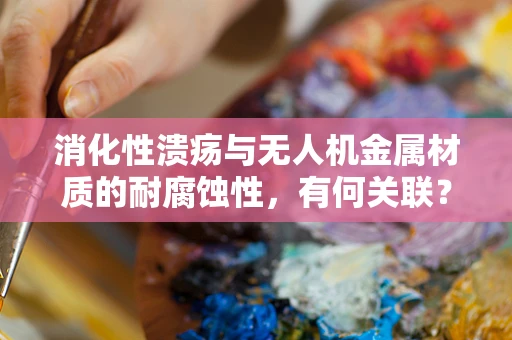 消化性溃疡与无人机金属材质的耐腐蚀性，有何关联？
