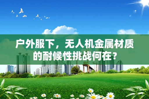 户外服下，无人机金属材质的耐候性挑战何在？