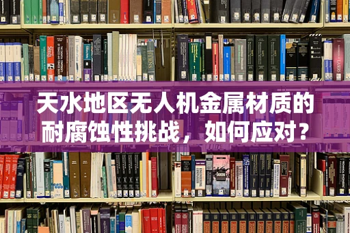 天水地区无人机金属材质的耐腐蚀性挑战，如何应对？