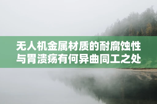 无人机金属材质的耐腐蚀性与胃溃疡有何异曲同工之处？