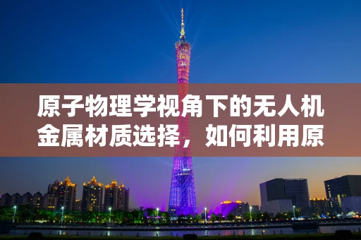 原子物理学视角下的无人机金属材质选择，如何利用原子键合强度提升飞行稳定性？
