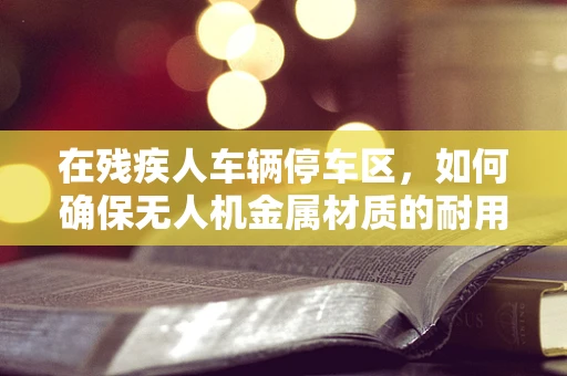 在残疾人车辆停车区，如何确保无人机金属材质的耐用性与安全性？
