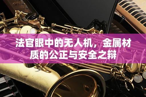 法官眼中的无人机，金属材质的公正与安全之辩