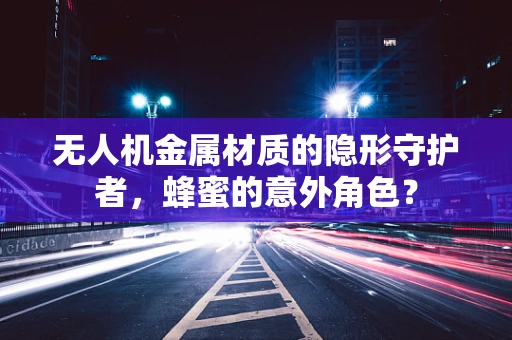 无人机金属材质的隐形守护者，蜂蜜的意外角色？