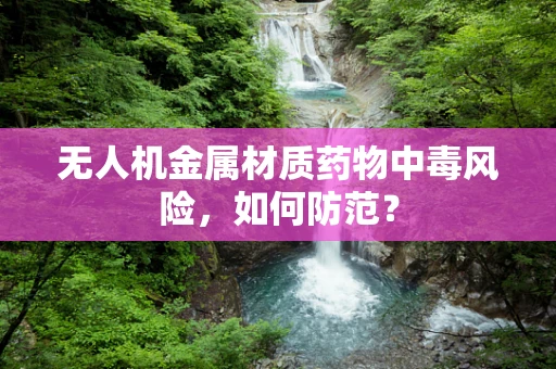 无人机金属材质药物中毒风险，如何防范？