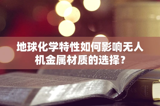 地球化学特性如何影响无人机金属材质的选择？