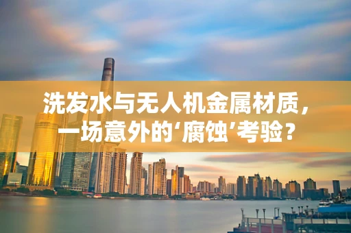 洗发水与无人机金属材质，一场意外的‘腐蚀’考验？