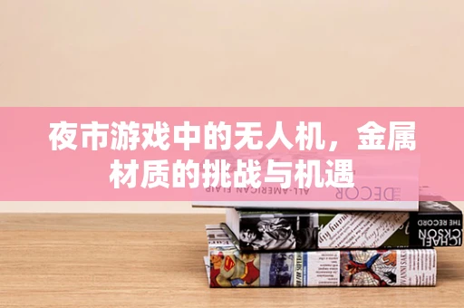夜市游戏中的无人机，金属材质的挑战与机遇