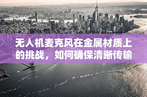 无人机麦克风在金属材质上的挑战，如何确保清晰传输？